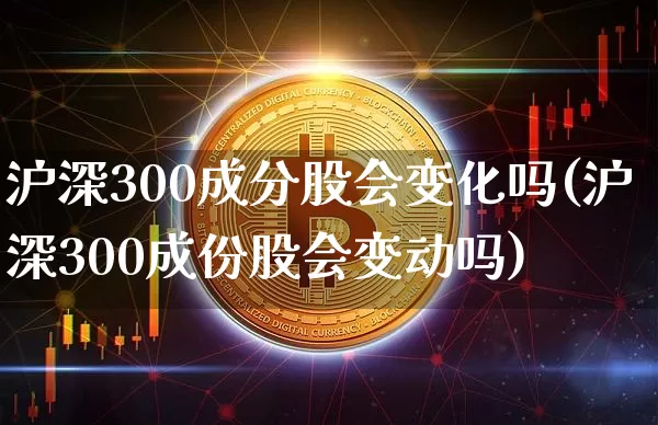 沪深300成分股会变化吗(沪深300成份股会变动吗)_https://www.czytfl.com_期货走势_第1张