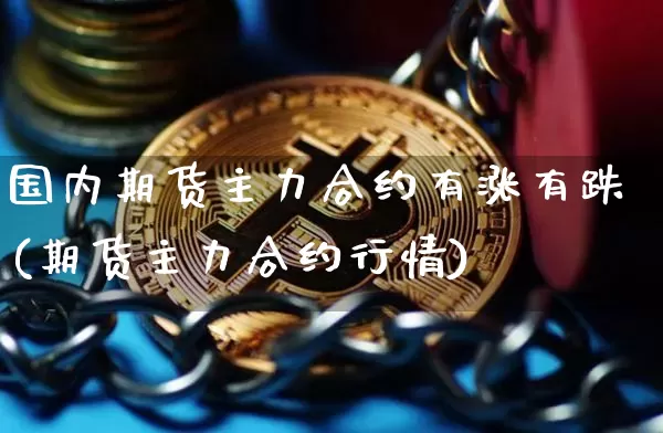 国内期货主力合约有涨有跌(期货主力合约行情)_https://www.czytfl.com_期货价格_第1张