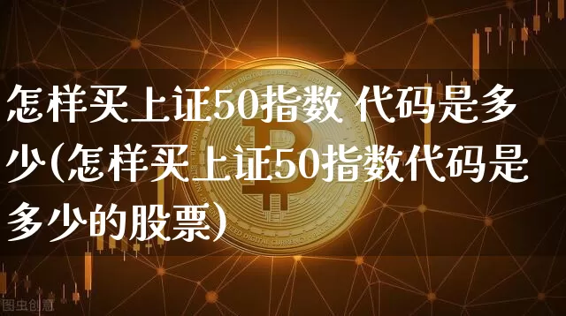 怎样买上证50指数 代码是多少(怎样买上证50指数代码是多少的股票)_https://www.czytfl.com_期货_第1张