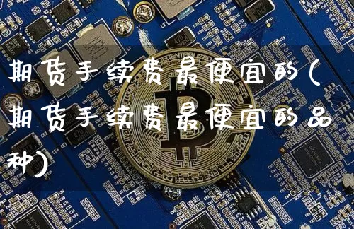 期货手续费最便宜的(期货手续费最便宜的品种)_https://www.czytfl.com_期货行情_第1张