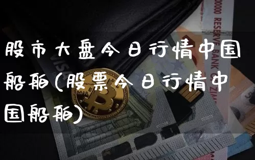 股市大盘今日行情中国船舶(股票今日行情中国船舶)_https://www.czytfl.com_期货_第1张