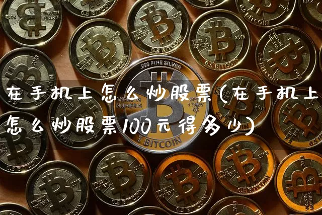 在手机上怎么炒股票(在手机上怎么炒股票100元得多少)_https://www.czytfl.com_期货_第1张