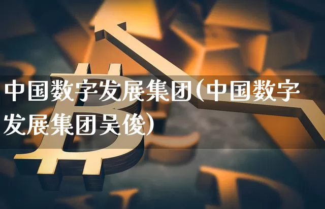 中国数字发展集团(中国数字发展集团吴俊)_https://www.czytfl.com_期货_第1张
