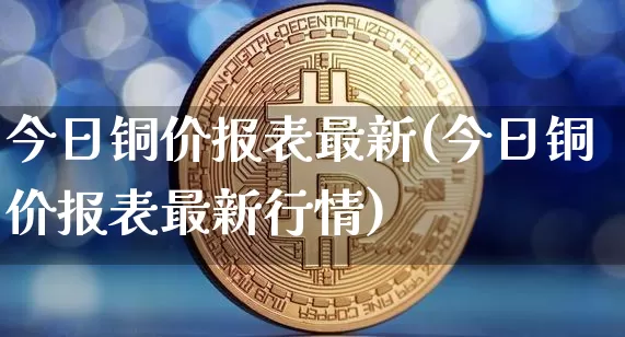 今日铜价报表最新(今日铜价报表最新行情)_https://www.czytfl.com_期货价格_第1张