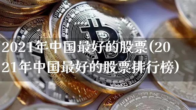 2021年中国最好的股票(2021年中国最好的股票排行榜)_https://www.czytfl.com_期货走势_第1张