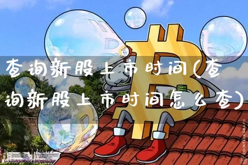 查询新股上市时间(查询新股上市时间怎么查)_https://www.czytfl.com_期货走势_第1张