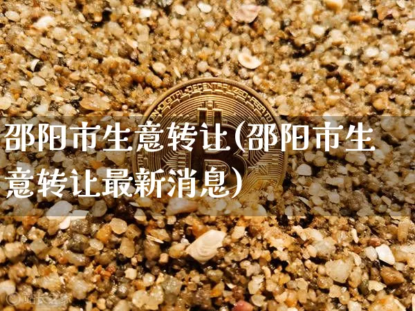 邵阳市生意转让(邵阳市生意转让最新消息)_https://www.czytfl.com_期货走势_第1张
