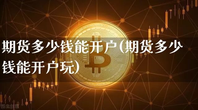 期货多少钱能开户(期货多少钱能开户玩)_https://www.czytfl.com_期货价格_第1张