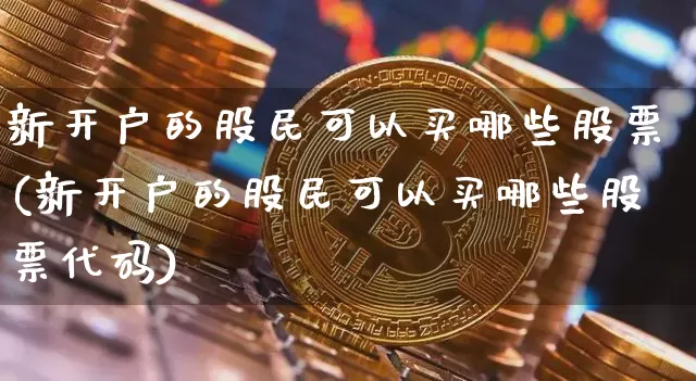 新开户的股民可以买哪些股票(新开户的股民可以买哪些股票代码)_https://www.czytfl.com_期货行情_第1张