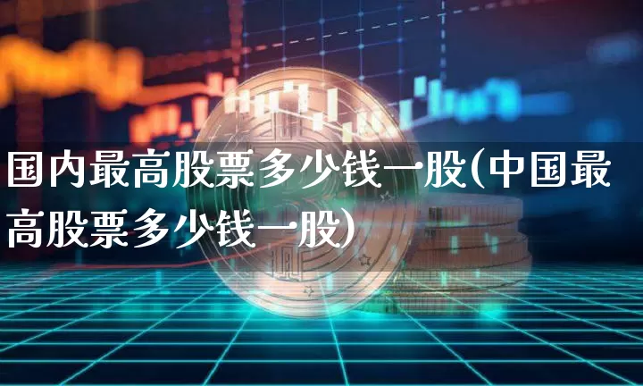 国内最高股票多少钱一股(中国最高股票多少钱一股)_https://www.czytfl.com_期货价格_第1张