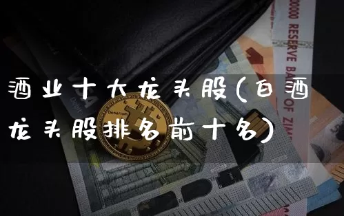 酒业十大龙头股(白酒龙头股排名前十名)_https://www.czytfl.com_期货走势_第1张