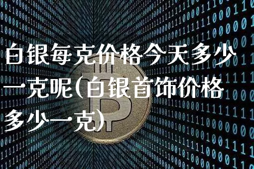 白银每克价格今天多少一克呢(白银首饰价格多少一克)_https://www.czytfl.com_期货行情_第1张