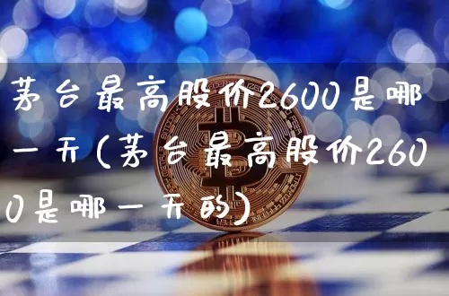 茅台最高股价2600是哪一天(茅台最高股价2600是哪一天的)_https://www.czytfl.com_期货走势_第1张