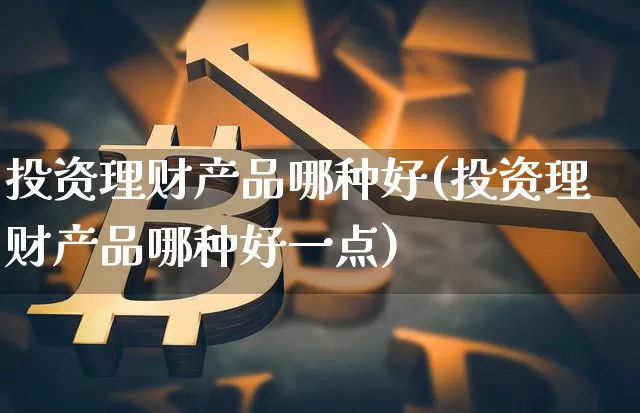 投资理财产品哪种好(投资理财产品哪种好一点)_https://www.czytfl.com_期货_第1张