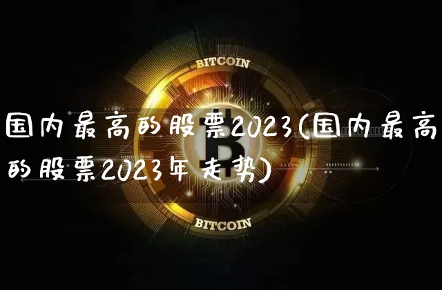 国内最高的股票2023(国内最高的股票2023年走势)_https://www.czytfl.com_期货价格_第1张