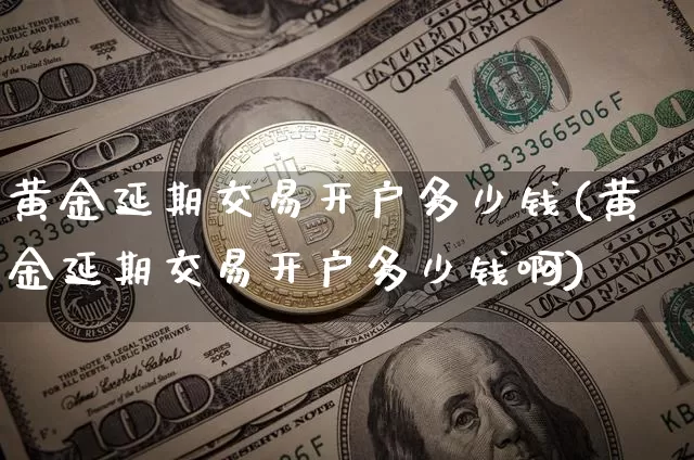 黄金延期交易开户多少钱(黄金延期交易开户多少钱啊)_https://www.czytfl.com_期货行情_第1张