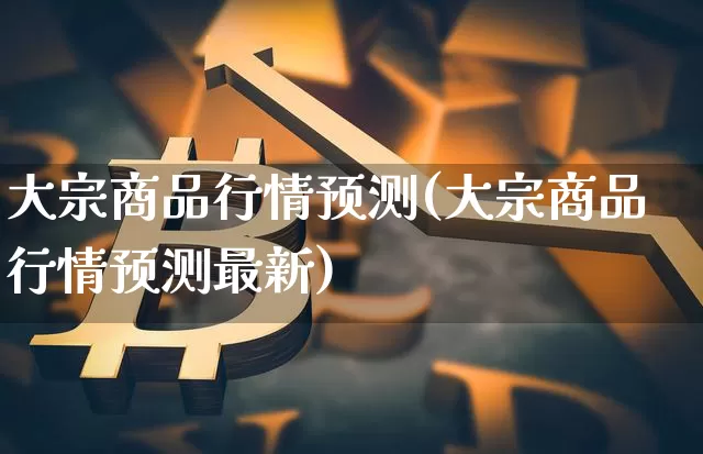 大宗商品行情预测(大宗商品行情预测最新)_https://www.czytfl.com_期货价格_第1张