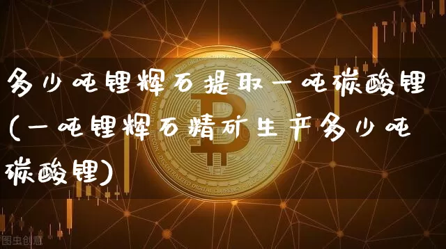 多少吨锂辉石提取一吨碳酸锂(一吨锂辉石精矿生产多少吨碳酸锂)_https://www.czytfl.com_期货行情_第1张