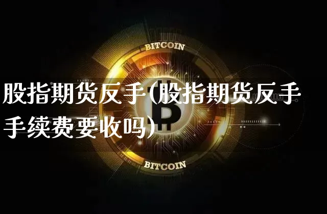 股指期货反手(股指期货反手手续费要收吗)_https://www.czytfl.com_期货行情_第1张
