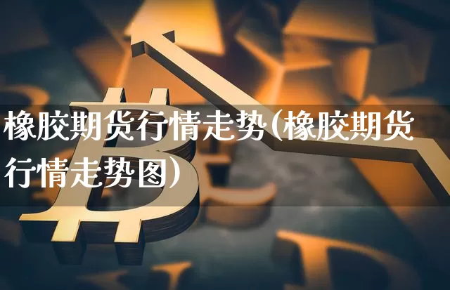 橡胶期货行情走势(橡胶期货行情走势图)_https://www.czytfl.com_期货交易_第1张