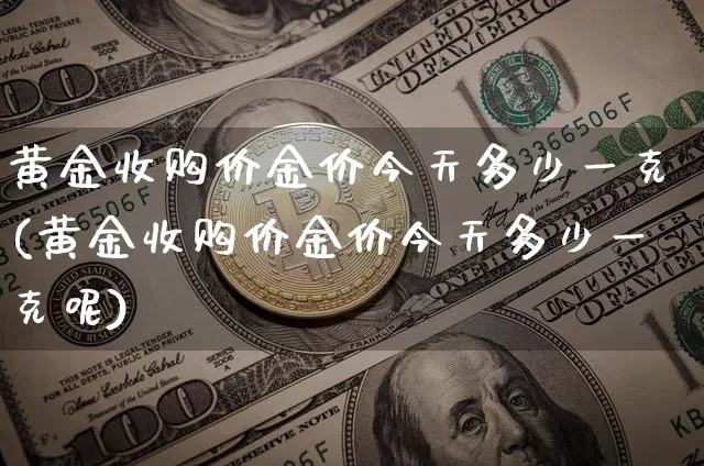 黄金收购价金价今天多少一克(黄金收购价金价今天多少一克呢)_https://www.czytfl.com_期货行情_第1张