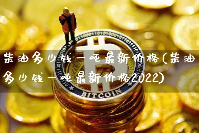 柴油多少钱一吨最新价格(柴油多少钱一吨最新价格2022)_https://www.czytfl.com_期货行情_第1张