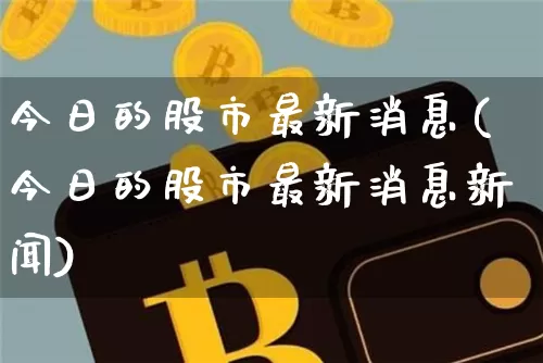 今日的股市最新消息(今日的股市最新消息新闻)_https://www.czytfl.com_期货_第1张