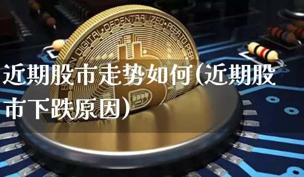 近期股市走势如何(近期股市下跌原因)_https://www.czytfl.com_期货走势_第1张