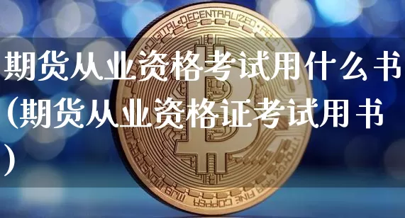 期货从业资格考试用什么书(期货从业资格证考试用书)_https://www.czytfl.com_期货价格_第1张