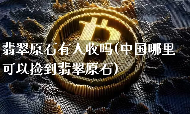 翡翠原石有人收吗(中国哪里可以捡到翡翠原石)_https://www.czytfl.com_期货行情_第1张