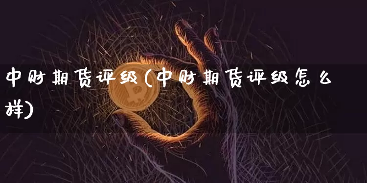 中财期货评级(中财期货评级怎么样)_https://www.czytfl.com_期货走势_第1张