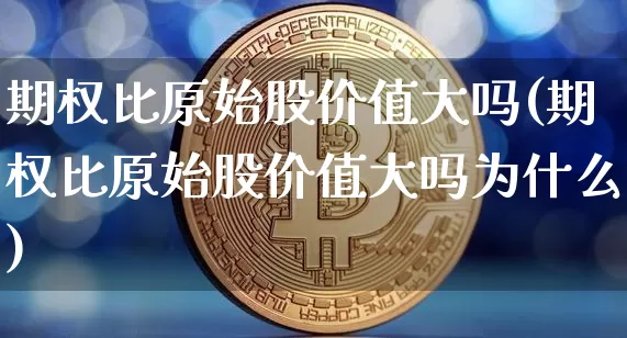 期权比原始股价值大吗(期权比原始股价值大吗为什么)_https://www.czytfl.com_期货_第1张