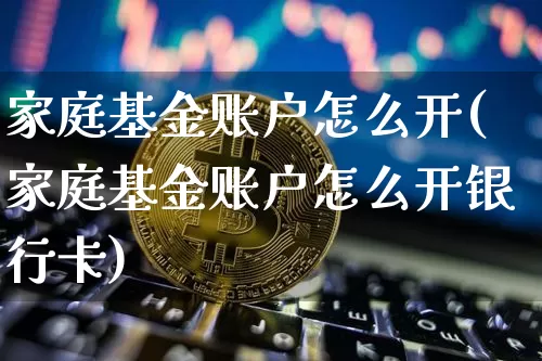 家庭基金账户怎么开(家庭基金账户怎么开银行卡)_https://www.czytfl.com_期货行情_第1张