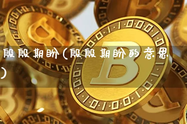 殷殷期盼(殷殷期盼的意思)_https://www.czytfl.com_期货_第1张