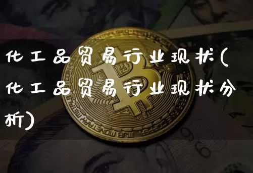 化工品贸易行业现状(化工品贸易行业现状分析)_https://www.czytfl.com_期货行情_第1张