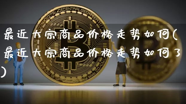 最近大宗商品价格走势如何(最近大宗商品价格走势如何了)_https://www.czytfl.com_期货行情_第1张