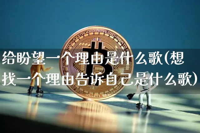 给盼望一个理由是什么歌(想找一个理由告诉自己是什么歌)_https://www.czytfl.com_期货走势_第1张