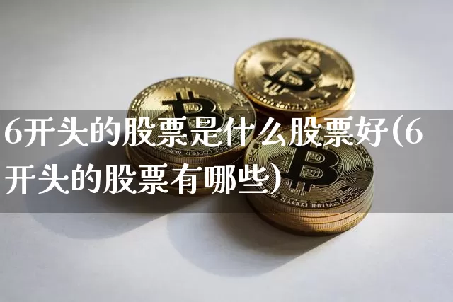 6开头的股票是什么股票好(6开头的股票有哪些)_https://www.czytfl.com_期货行情_第1张