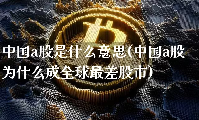 中国a股是什么意思(中国a股为什么成全球最差股市)_https://www.czytfl.com_期货价格_第1张