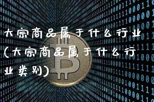 大宗商品属于什么行业(大宗商品属于什么行业类别)_https://www.czytfl.com_期货价格_第1张