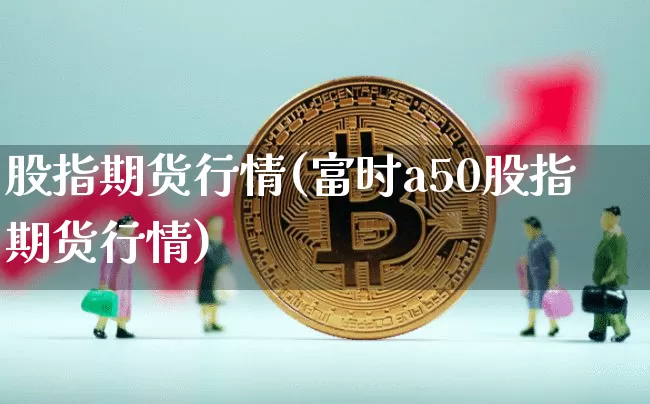 股指期货行情(富时a50股指期货行情)_https://www.czytfl.com_期货行情_第1张