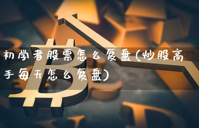 初学者股票怎么复盘(炒股高手每天怎么复盘)_https://www.czytfl.com_期货行情_第1张