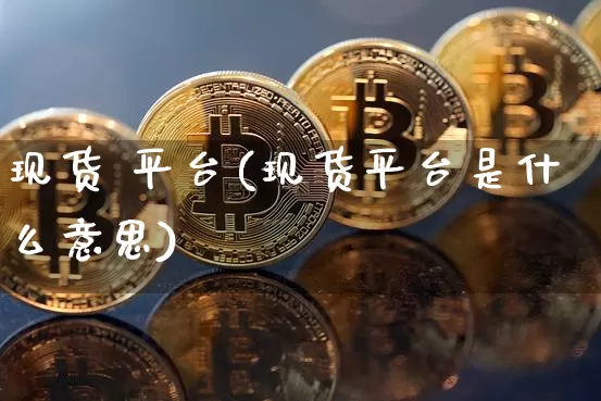 现货 平台(现货平台是什么意思)_https://www.czytfl.com_期货价格_第1张