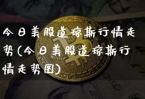 今日美股道琼斯行情走势(今日美股道琼斯行情走势图)_https://www.czytfl.com_期货走势_第1张