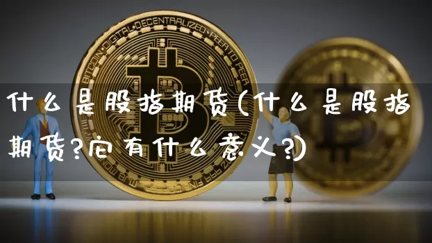 什么是股指期货(什么是股指期货?它有什么意义?)_https://www.czytfl.com_期货走势_第1张