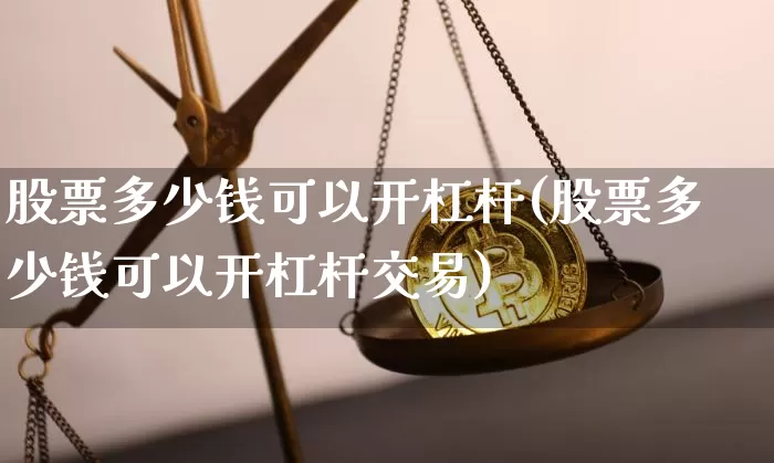 股票多少钱可以开杠杆(股票多少钱可以开杠杆交易)_https://www.czytfl.com_期货走势_第1张