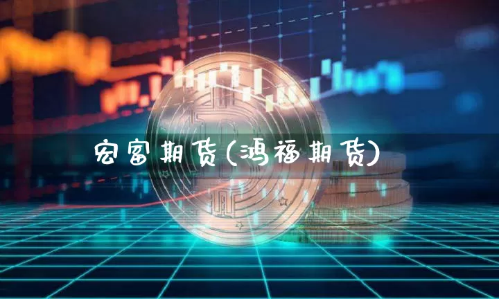 宏富期货(鸿福期货)_https://www.czytfl.com_期货走势_第1张