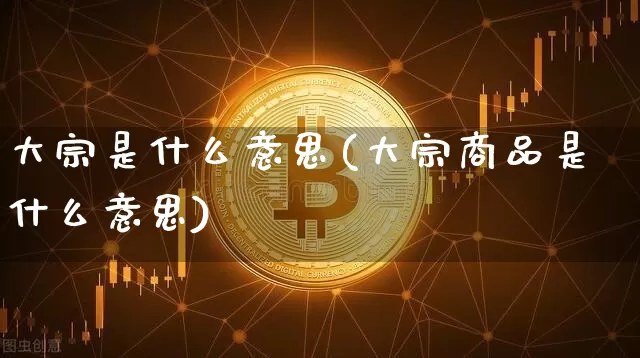 大宗是什么意思(大宗商品是什么意思)_https://www.czytfl.com_期货行情_第1张