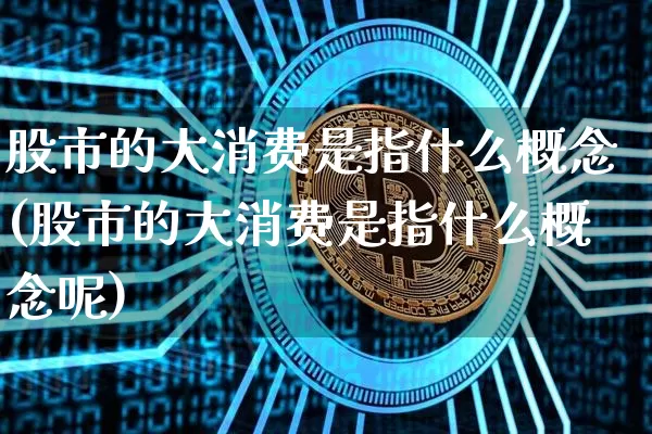 股市的大消费是指什么概念(股市的大消费是指什么概念呢)_https://www.czytfl.com_期货价格_第1张