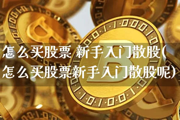 怎么买股票 新手入门散股(怎么买股票新手入门散股呢)_https://www.czytfl.com_期货_第1张
